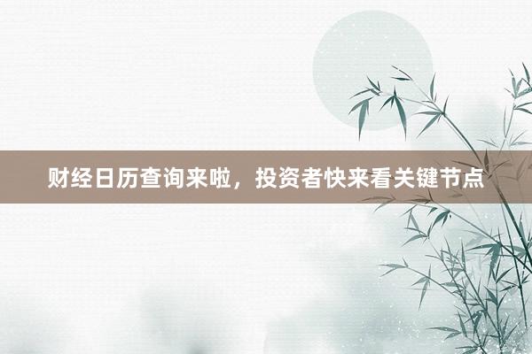 财经日历查询来啦，投资者快来看关键节点