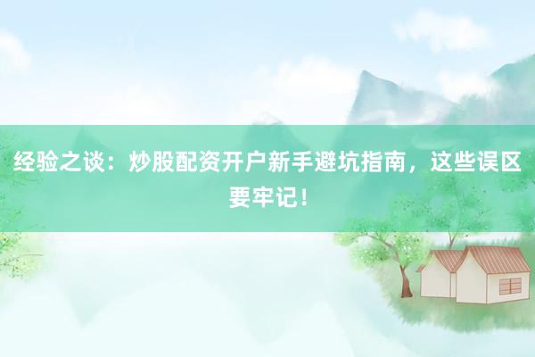 经验之谈：炒股配资开户新手避坑指南，这些误区要牢记！