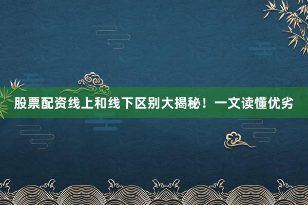 股票配资线上和线下区别大揭秘！一文读懂优劣