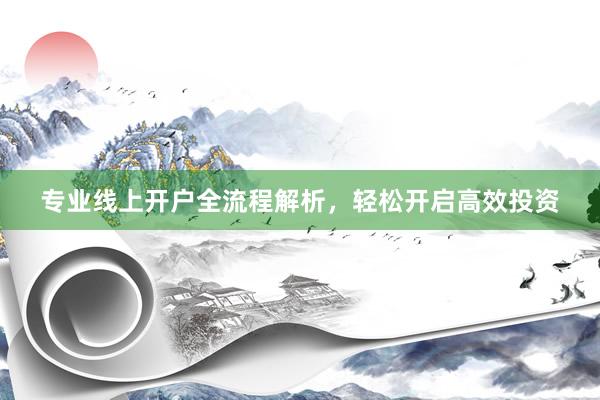 专业线上开户全流程解析，轻松开启高效投资