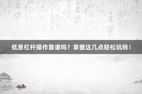 低息杠杆操作靠谱吗？掌握这几点轻松玩转！