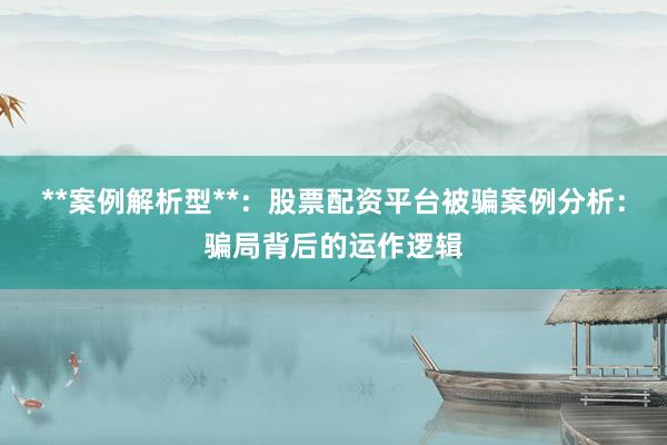 **案例解析型**：股票配资平台被骗案例分析：骗局背后的运作逻辑