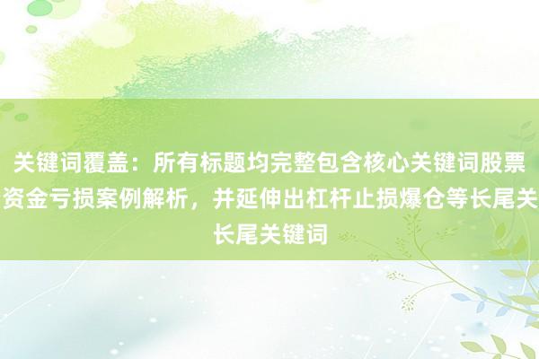 关键词覆盖：所有标题均完整包含核心关键词股票配资资金亏损案例解析，并延伸出杠杆止损爆仓等长尾关键词