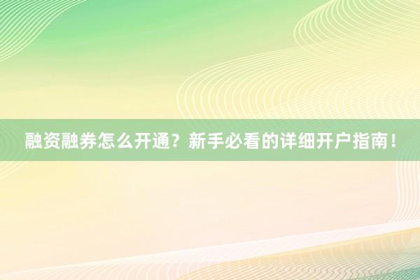 融资融券怎么开通？新手必看的详细开户指南！