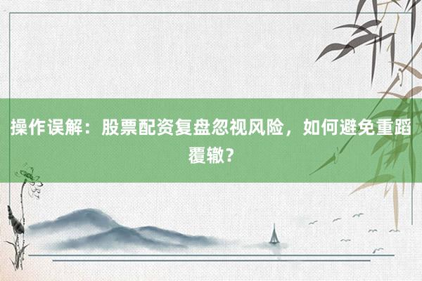 操作误解：股票配资复盘忽视风险，如何避免重蹈覆辙？