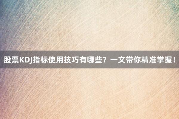 股票KDJ指标使用技巧有哪些?一文带你精准掌握!