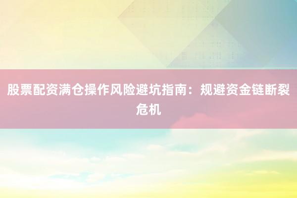 股票配资满仓操作风险避坑指南：规避资金链断裂危机