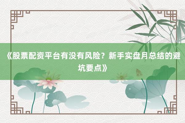 《股票配资平台有没有风险？新手实盘月总结的避坑要点》