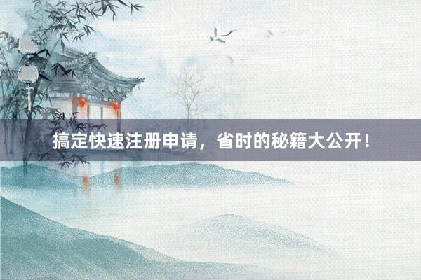 搞定快速注册申请，省时的秘籍大公开！
