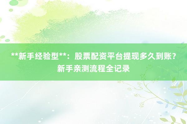 **新手经验型**：股票配资平台提现多久到账？新手亲测流程全记录