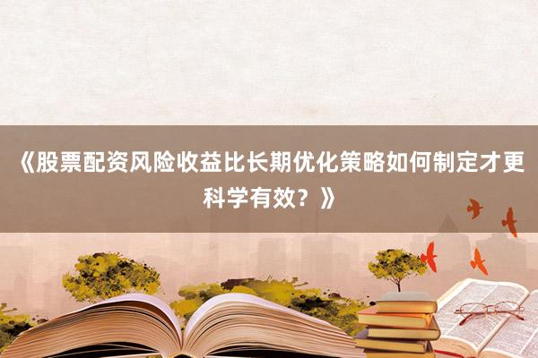 《股票配资风险收益比长期优化策略如何制定才更科学有效？》