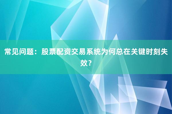 常见问题：股票配资交易系统为何总在关键时刻失效？