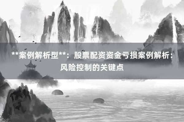 **案例解析型**：股票配资资金亏损案例解析：风险控制的关键点