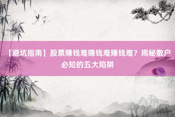 【避坑指南】股票赚钱难赚钱难赚钱难？揭秘散户必知的五大陷阱