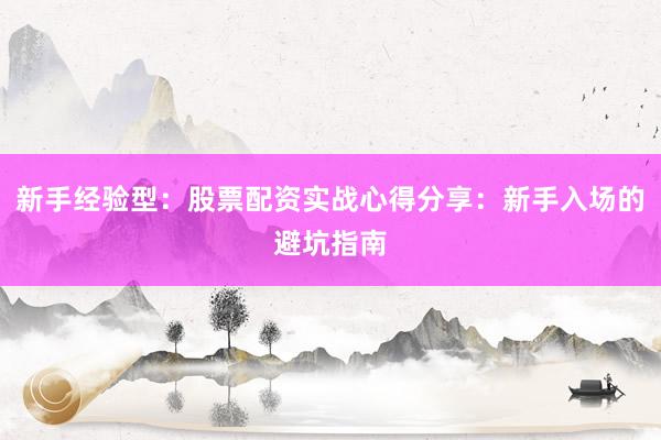 新手经验型：股票配资实战心得分享：新手入场的避坑指南