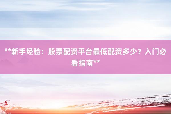 **新手经验：股票配资平台最低配资多少？入门必看指南**