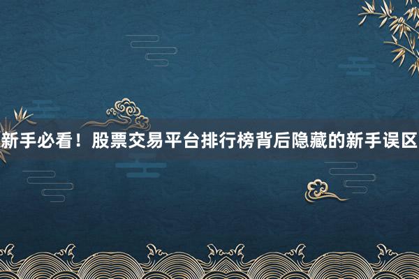 新手必看！股票交易平台排行榜背后隐藏的新手误区