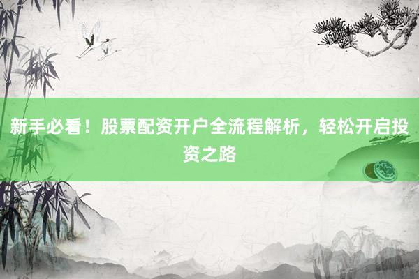 新手必看！股票配资开户全流程解析，轻松开启投资之路
