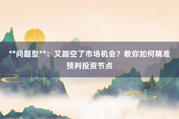 **问题型**：又踏空了市场机会？教你如何精准预判投资节点