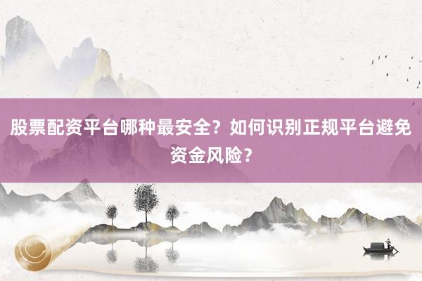 股票配资平台哪种最安全？如何识别正规平台避免资金风险？