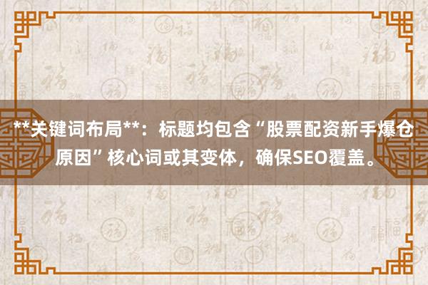 **关键词布局**：标题均包含“股票配资新手爆仓原因”核心词或其变体，确保SEO覆盖。