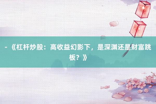 - 《杠杆炒股：高收益幻影下，是深渊还是财富跳板？》