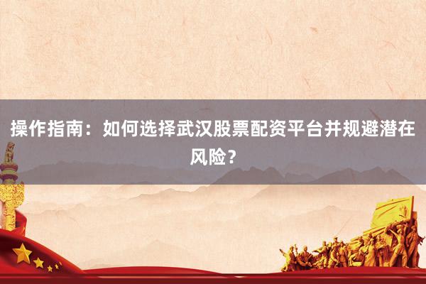 操作指南：如何选择武汉股票配资平台并规避潜在风险？