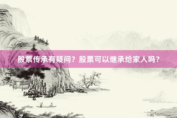 股票传承有疑问？股票可以继承给家人吗？