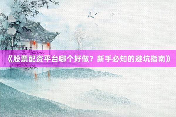 《股票配资平台哪个好做？新手必知的避坑指南》