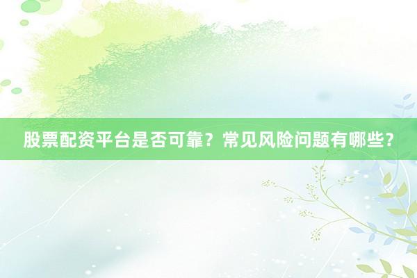 股票配资平台是否可靠？常见风险问题有哪些？