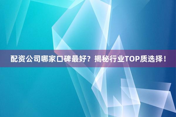 配资公司哪家口碑最好？揭秘行业TOP质选择！