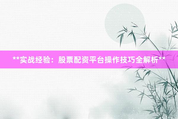 **实战经验：股票配资平台操作技巧全解析**