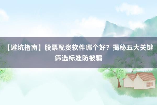 【避坑指南】股票配资软件哪个好？揭秘五大关键筛选标准防被骗