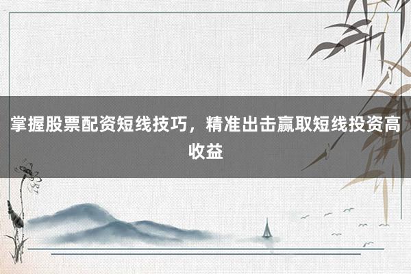 掌握股票配资短线技巧，精准出击赢取短线投资高收益