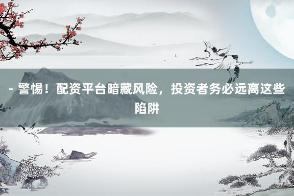 - 警惕！配资平台暗藏风险，投资者务必远离这些陷阱