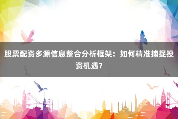 股票配资多源信息整合分析框架：如何精准捕捉投资机遇？