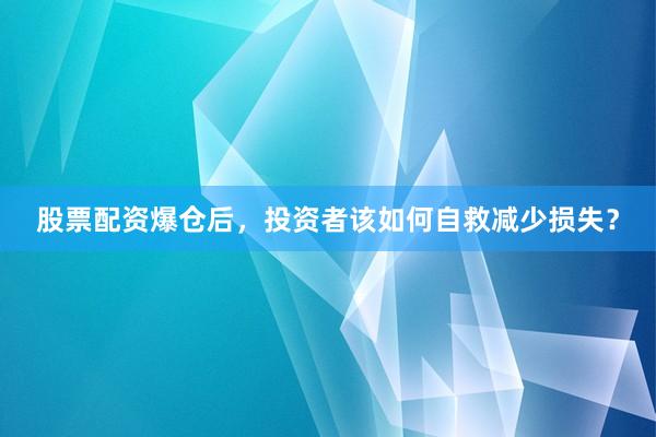 股票配资爆仓后，投资者该如何自救减少损失？