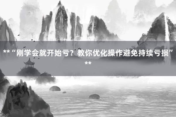 **“刚学会就开始亏？教你优化操作避免持续亏损”**