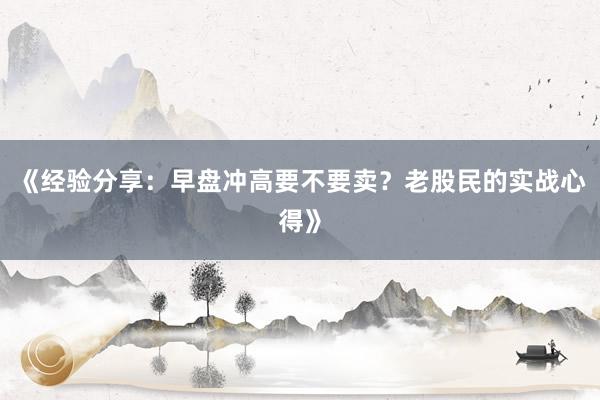《经验分享：早盘冲高要不要卖？老股民的实战心得》