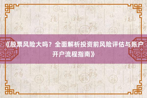 《股票风险大吗？全面解析投资前风险评估与账户开户流程指南》