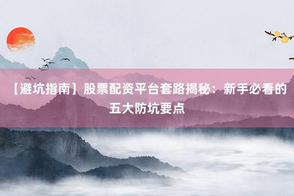 【避坑指南】股票配资平台套路揭秘：新手必看的五大防坑要点