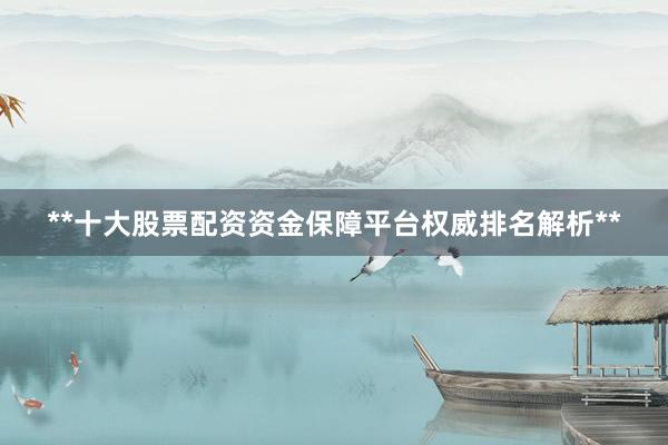 **十大股票配资资金保障平台权威排名解析**