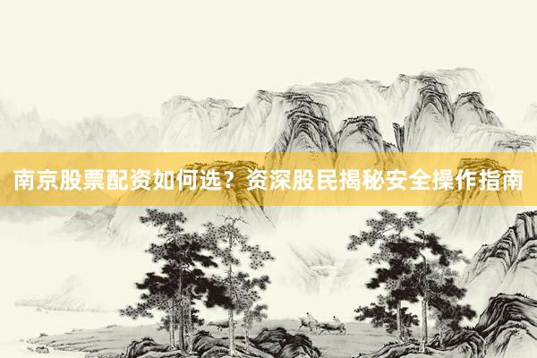南京股票配资如何选？资深股民揭秘安全操作指南