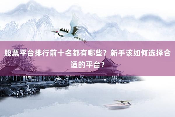 股票平台排行前十名都有哪些？新手该如何选择合适的平台？
