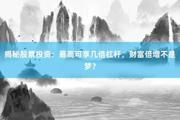 揭秘股票投资：最高可享几倍杠杆，财富倍增不是梦？