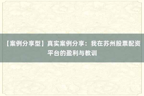 【案例分享型】真实案例分享：我在苏州股票配资平台的盈利与教训
