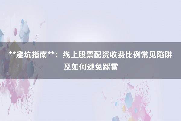 **避坑指南**：线上股票配资收费比例常见陷阱及如何避免踩雷