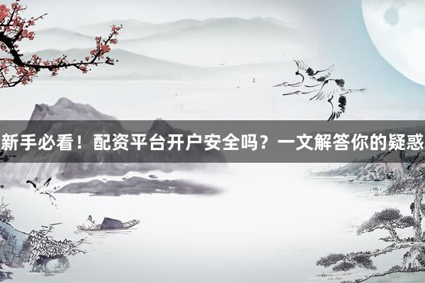 新手必看！配资平台开户安全吗？一文解答你的疑惑