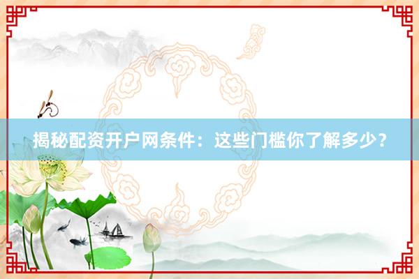 揭秘配资开户网条件：这些门槛你了解多少？