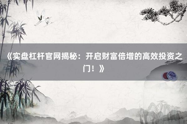 《实盘杠杆官网揭秘：开启财富倍增的高效投资之门！》